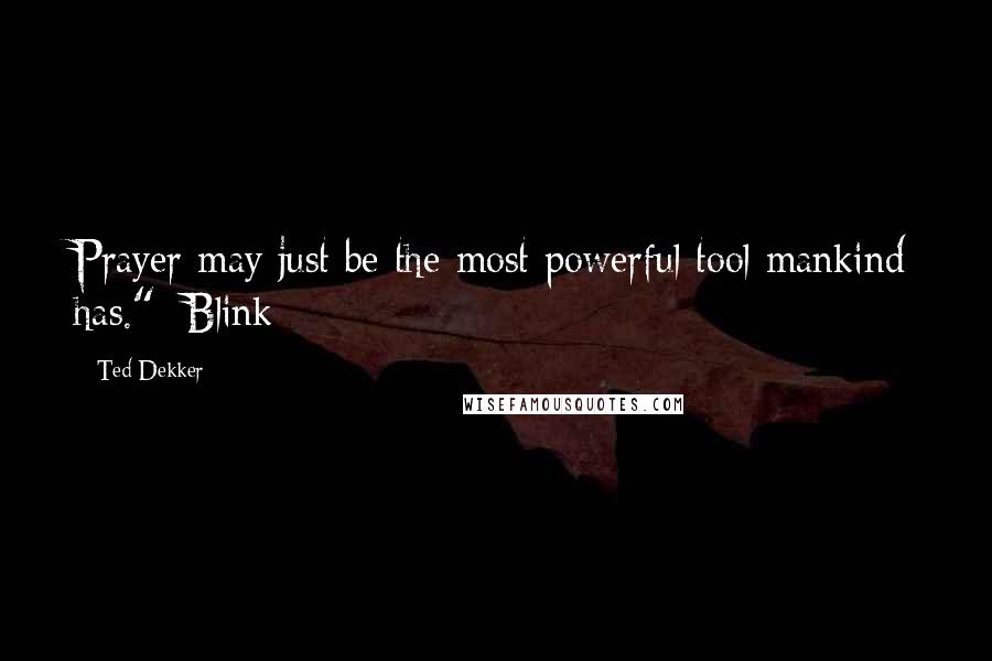 Ted Dekker Quotes: Prayer may just be the most powerful tool mankind has."~Blink