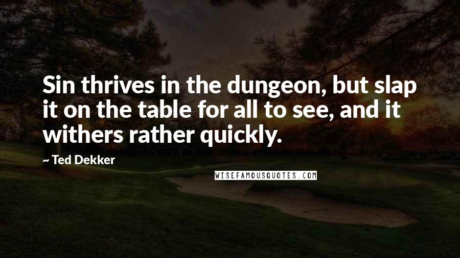 Ted Dekker Quotes: Sin thrives in the dungeon, but slap it on the table for all to see, and it withers rather quickly.