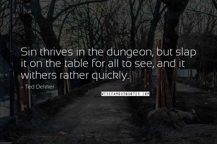 Ted Dekker Quotes: Sin thrives in the dungeon, but slap it on the table for all to see, and it withers rather quickly.