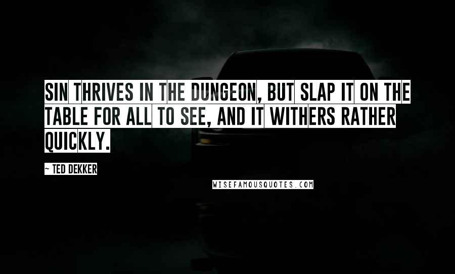 Ted Dekker Quotes: Sin thrives in the dungeon, but slap it on the table for all to see, and it withers rather quickly.