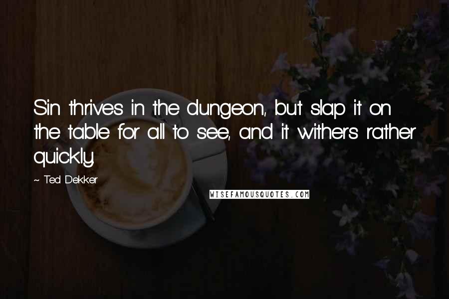 Ted Dekker Quotes: Sin thrives in the dungeon, but slap it on the table for all to see, and it withers rather quickly.