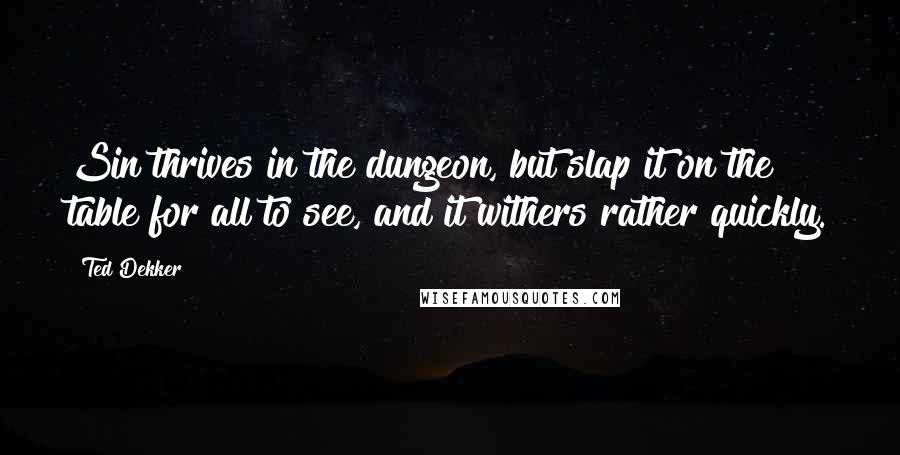 Ted Dekker Quotes: Sin thrives in the dungeon, but slap it on the table for all to see, and it withers rather quickly.