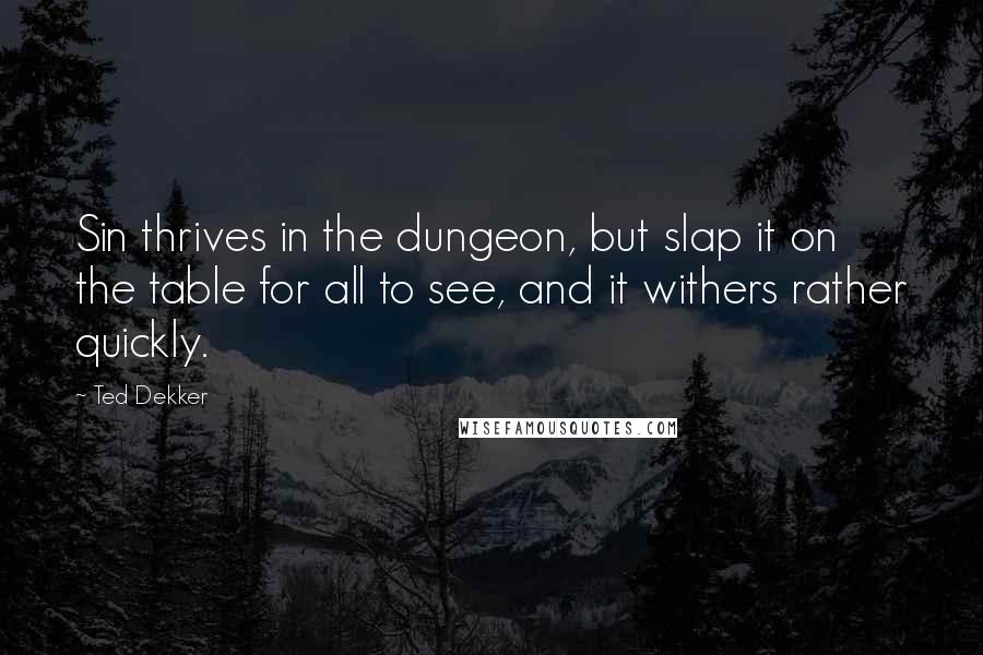 Ted Dekker Quotes: Sin thrives in the dungeon, but slap it on the table for all to see, and it withers rather quickly.