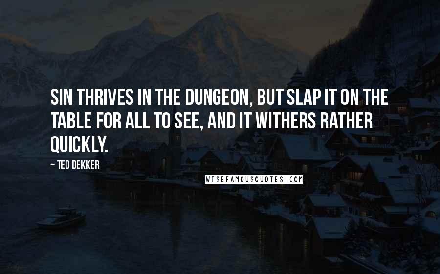 Ted Dekker Quotes: Sin thrives in the dungeon, but slap it on the table for all to see, and it withers rather quickly.