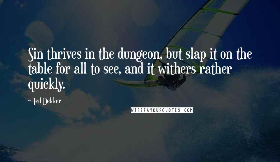 Ted Dekker Quotes: Sin thrives in the dungeon, but slap it on the table for all to see, and it withers rather quickly.