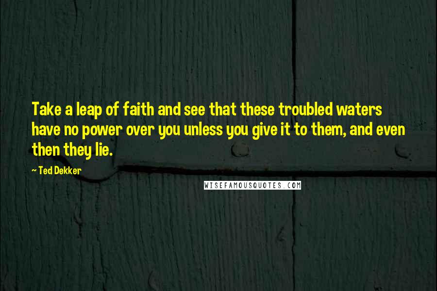 Ted Dekker Quotes: Take a leap of faith and see that these troubled waters have no power over you unless you give it to them, and even then they lie.