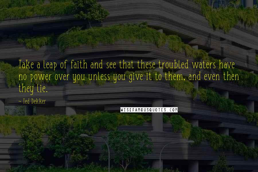 Ted Dekker Quotes: Take a leap of faith and see that these troubled waters have no power over you unless you give it to them, and even then they lie.