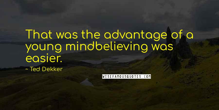 Ted Dekker Quotes: That was the advantage of a young mindbelieving was easier.