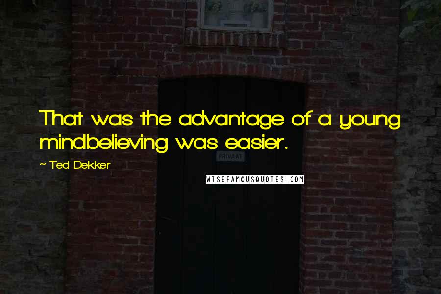 Ted Dekker Quotes: That was the advantage of a young mindbelieving was easier.