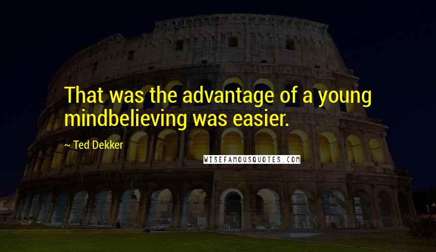 Ted Dekker Quotes: That was the advantage of a young mindbelieving was easier.