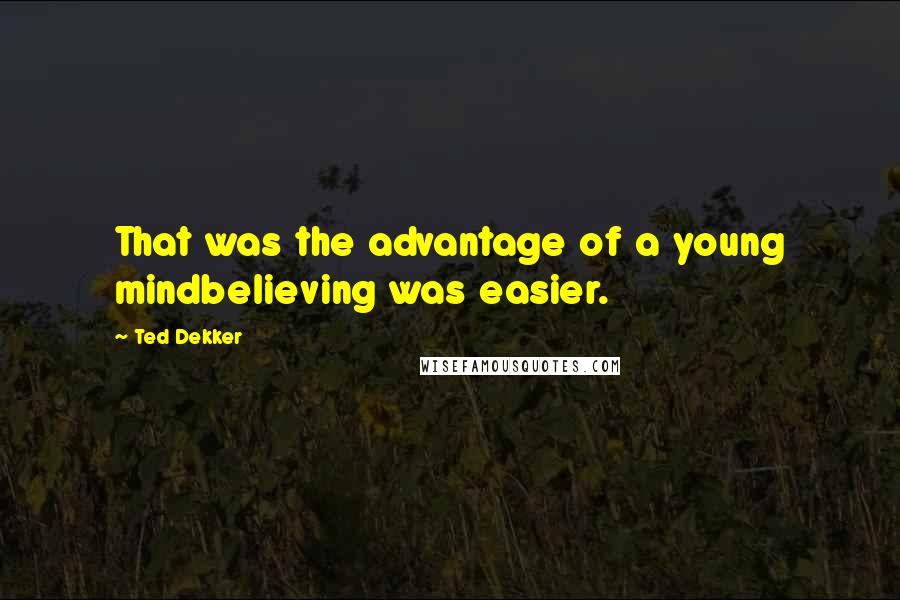 Ted Dekker Quotes: That was the advantage of a young mindbelieving was easier.