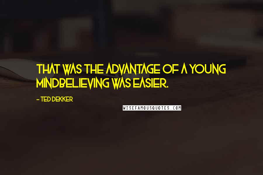 Ted Dekker Quotes: That was the advantage of a young mindbelieving was easier.