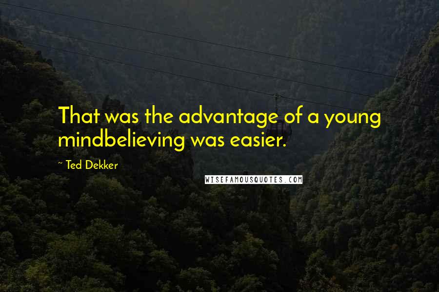 Ted Dekker Quotes: That was the advantage of a young mindbelieving was easier.