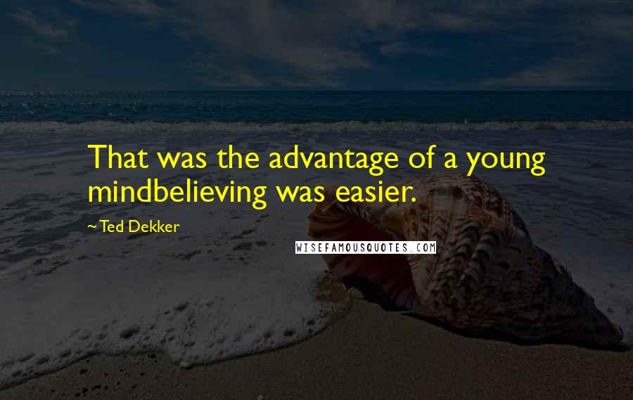 Ted Dekker Quotes: That was the advantage of a young mindbelieving was easier.