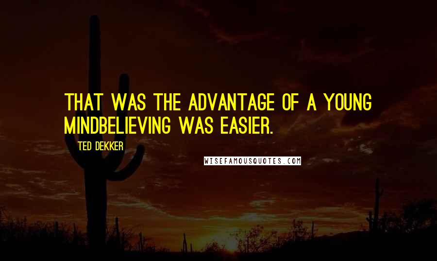 Ted Dekker Quotes: That was the advantage of a young mindbelieving was easier.