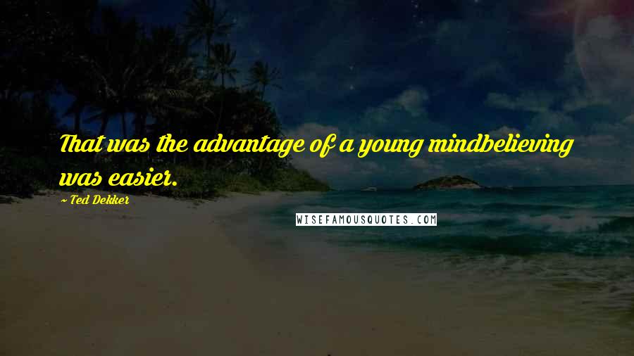 Ted Dekker Quotes: That was the advantage of a young mindbelieving was easier.