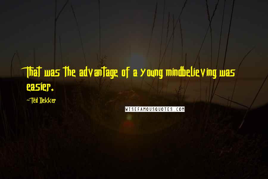 Ted Dekker Quotes: That was the advantage of a young mindbelieving was easier.