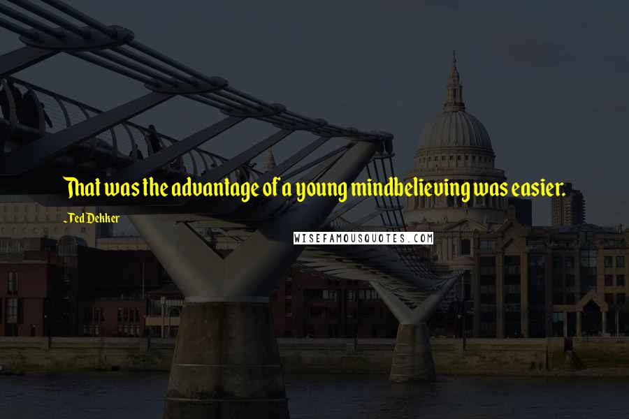 Ted Dekker Quotes: That was the advantage of a young mindbelieving was easier.