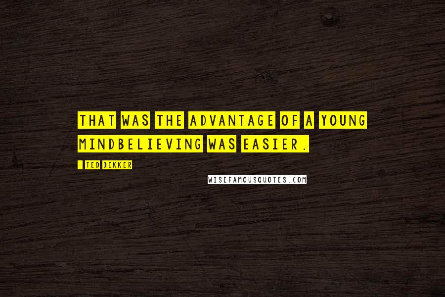 Ted Dekker Quotes: That was the advantage of a young mindbelieving was easier.