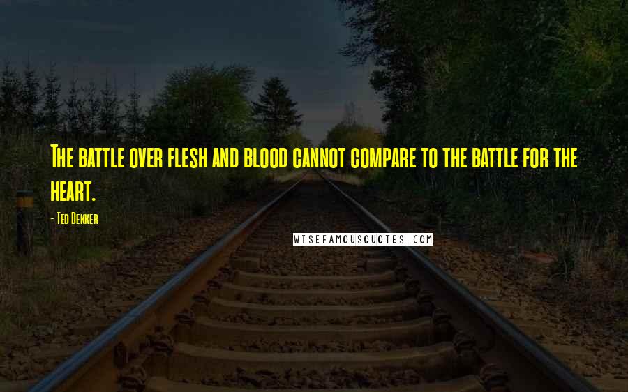 Ted Dekker Quotes: The battle over flesh and blood cannot compare to the battle for the heart.