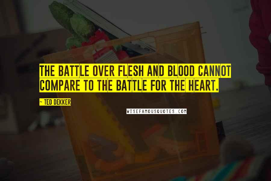 Ted Dekker Quotes: The battle over flesh and blood cannot compare to the battle for the heart.