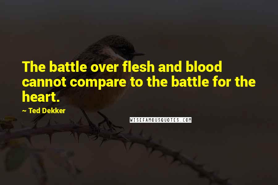 Ted Dekker Quotes: The battle over flesh and blood cannot compare to the battle for the heart.