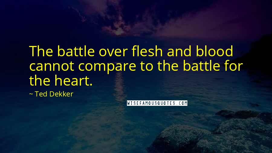 Ted Dekker Quotes: The battle over flesh and blood cannot compare to the battle for the heart.