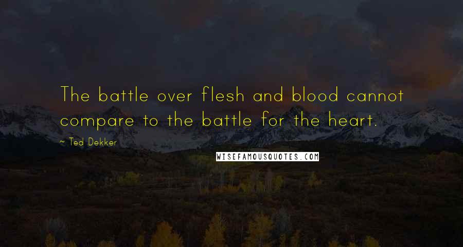 Ted Dekker Quotes: The battle over flesh and blood cannot compare to the battle for the heart.
