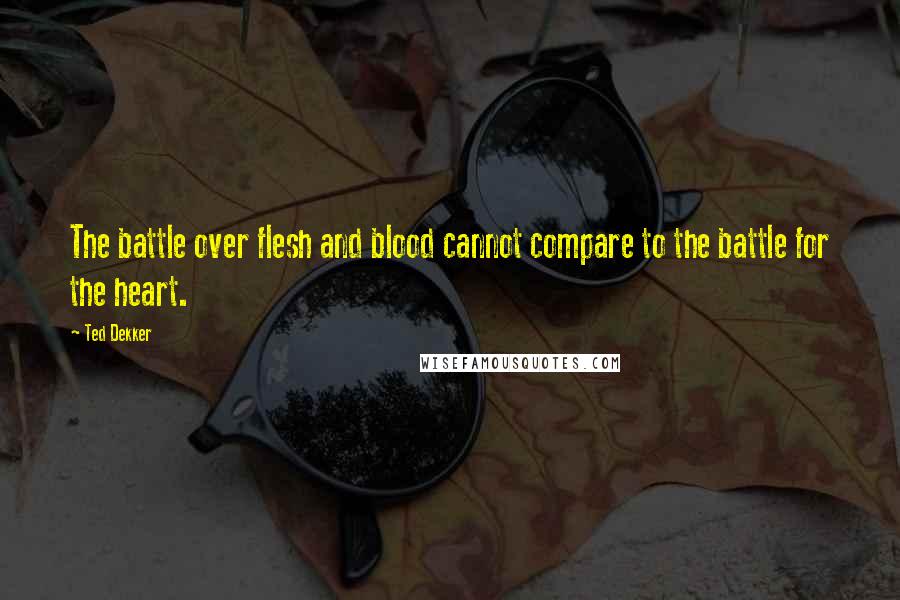 Ted Dekker Quotes: The battle over flesh and blood cannot compare to the battle for the heart.