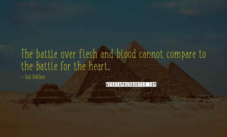 Ted Dekker Quotes: The battle over flesh and blood cannot compare to the battle for the heart.