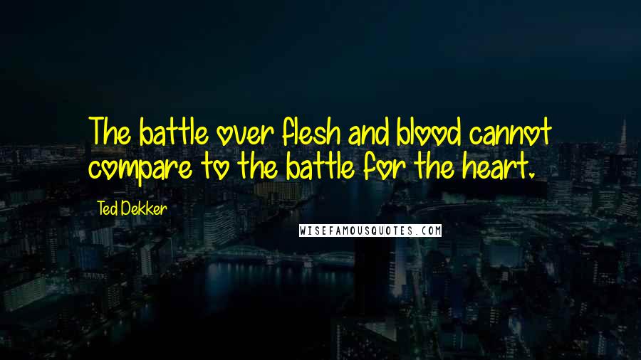 Ted Dekker Quotes: The battle over flesh and blood cannot compare to the battle for the heart.