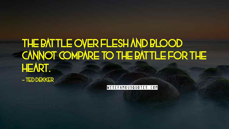 Ted Dekker Quotes: The battle over flesh and blood cannot compare to the battle for the heart.