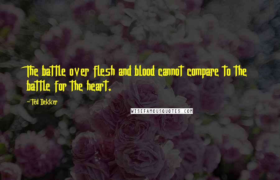 Ted Dekker Quotes: The battle over flesh and blood cannot compare to the battle for the heart.