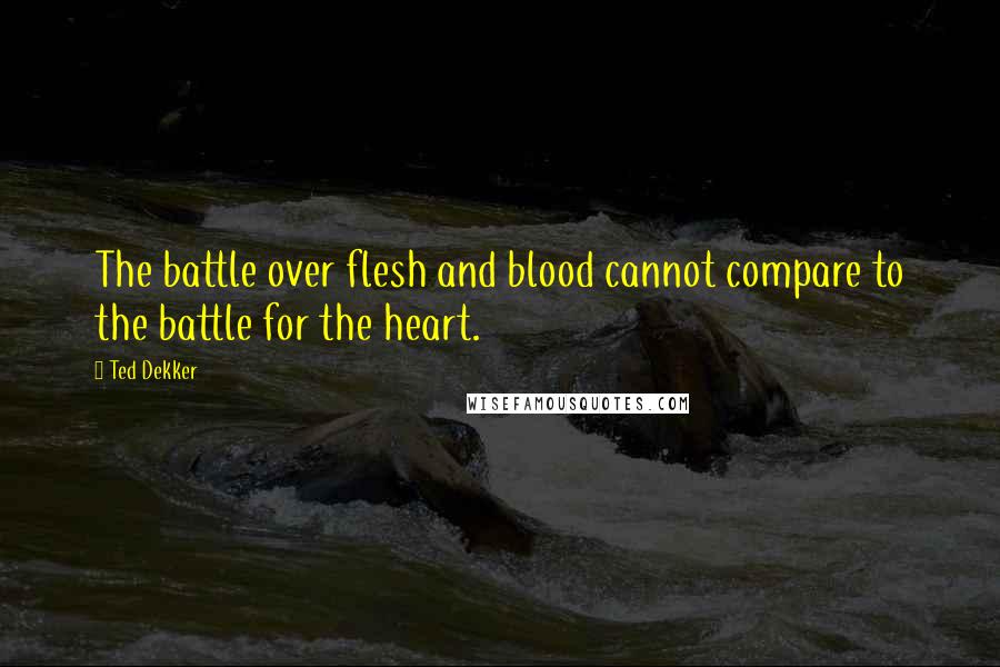 Ted Dekker Quotes: The battle over flesh and blood cannot compare to the battle for the heart.