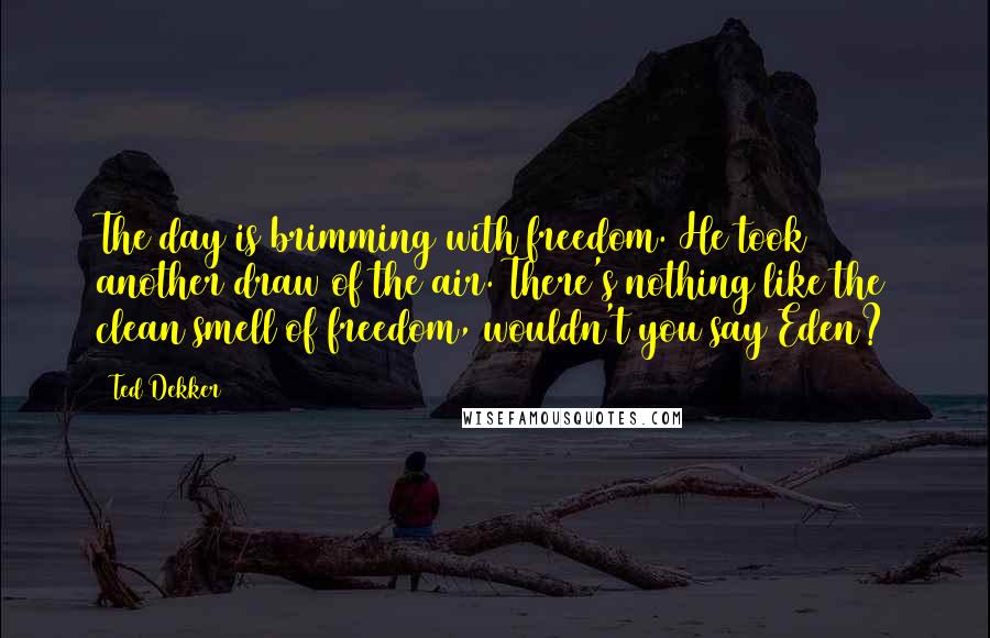 Ted Dekker Quotes: The day is brimming with freedom. He took another draw of the air. There's nothing like the clean smell of freedom, wouldn't you say Eden?