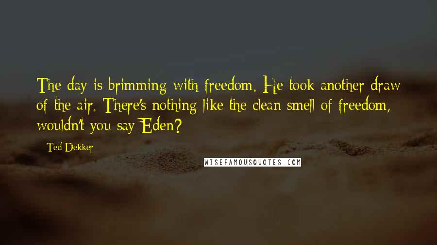 Ted Dekker Quotes: The day is brimming with freedom. He took another draw of the air. There's nothing like the clean smell of freedom, wouldn't you say Eden?