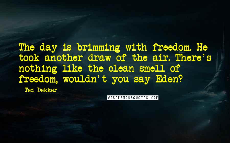 Ted Dekker Quotes: The day is brimming with freedom. He took another draw of the air. There's nothing like the clean smell of freedom, wouldn't you say Eden?