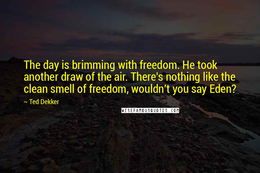 Ted Dekker Quotes: The day is brimming with freedom. He took another draw of the air. There's nothing like the clean smell of freedom, wouldn't you say Eden?