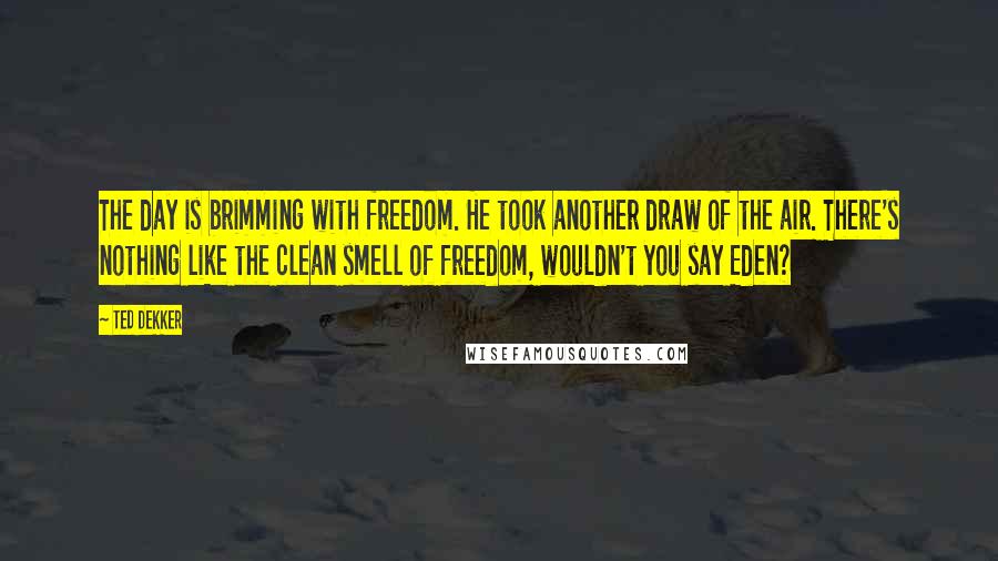 Ted Dekker Quotes: The day is brimming with freedom. He took another draw of the air. There's nothing like the clean smell of freedom, wouldn't you say Eden?