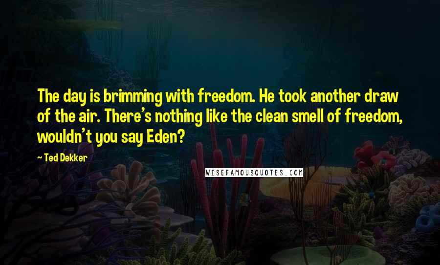 Ted Dekker Quotes: The day is brimming with freedom. He took another draw of the air. There's nothing like the clean smell of freedom, wouldn't you say Eden?