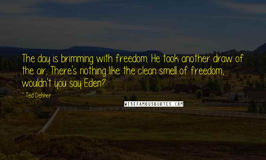 Ted Dekker Quotes: The day is brimming with freedom. He took another draw of the air. There's nothing like the clean smell of freedom, wouldn't you say Eden?