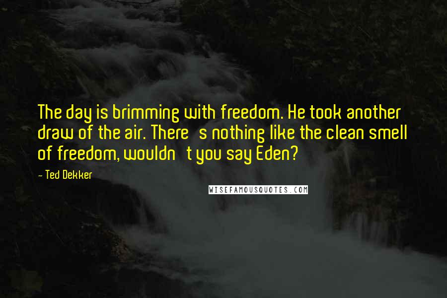 Ted Dekker Quotes: The day is brimming with freedom. He took another draw of the air. There's nothing like the clean smell of freedom, wouldn't you say Eden?