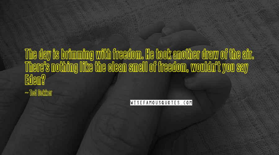 Ted Dekker Quotes: The day is brimming with freedom. He took another draw of the air. There's nothing like the clean smell of freedom, wouldn't you say Eden?