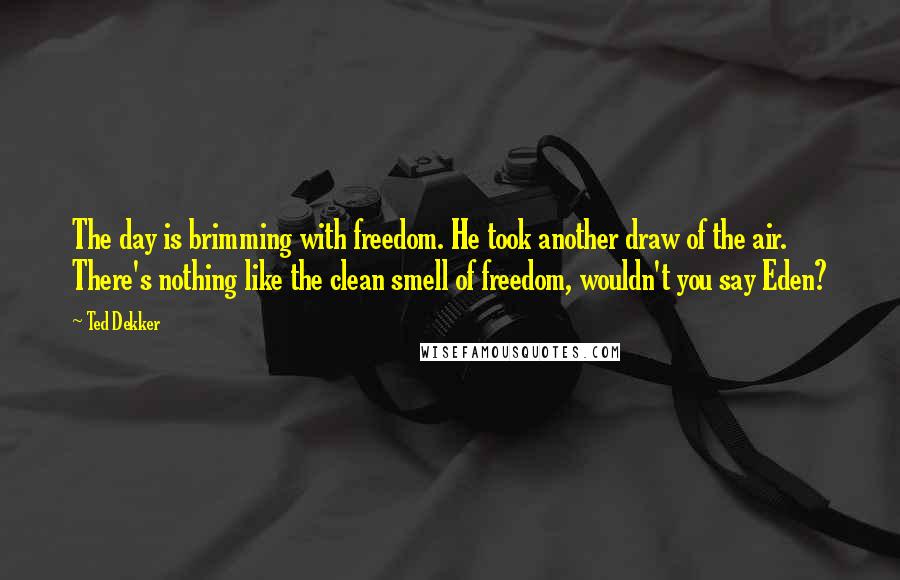 Ted Dekker Quotes: The day is brimming with freedom. He took another draw of the air. There's nothing like the clean smell of freedom, wouldn't you say Eden?