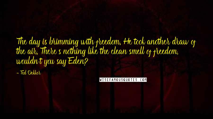 Ted Dekker Quotes: The day is brimming with freedom. He took another draw of the air. There's nothing like the clean smell of freedom, wouldn't you say Eden?