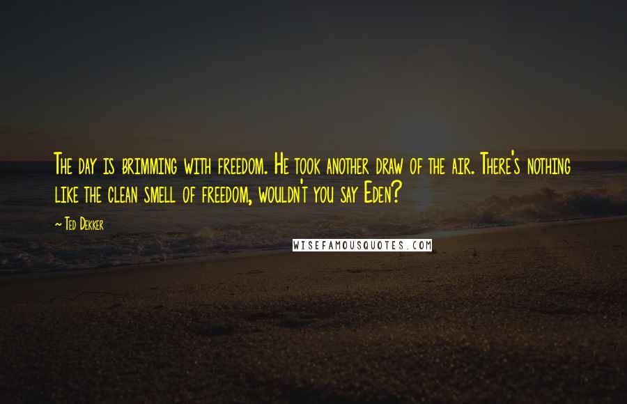 Ted Dekker Quotes: The day is brimming with freedom. He took another draw of the air. There's nothing like the clean smell of freedom, wouldn't you say Eden?