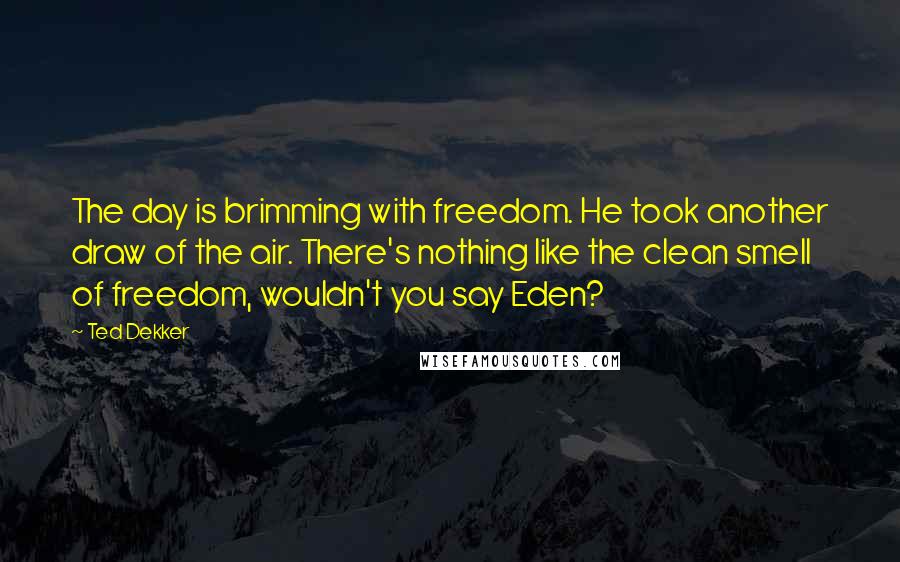 Ted Dekker Quotes: The day is brimming with freedom. He took another draw of the air. There's nothing like the clean smell of freedom, wouldn't you say Eden?