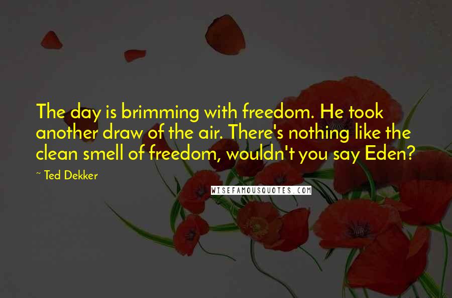 Ted Dekker Quotes: The day is brimming with freedom. He took another draw of the air. There's nothing like the clean smell of freedom, wouldn't you say Eden?