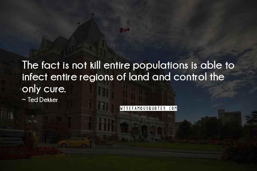 Ted Dekker Quotes: The fact is not kill entire populations is able to infect entire regions of land and control the only cure.