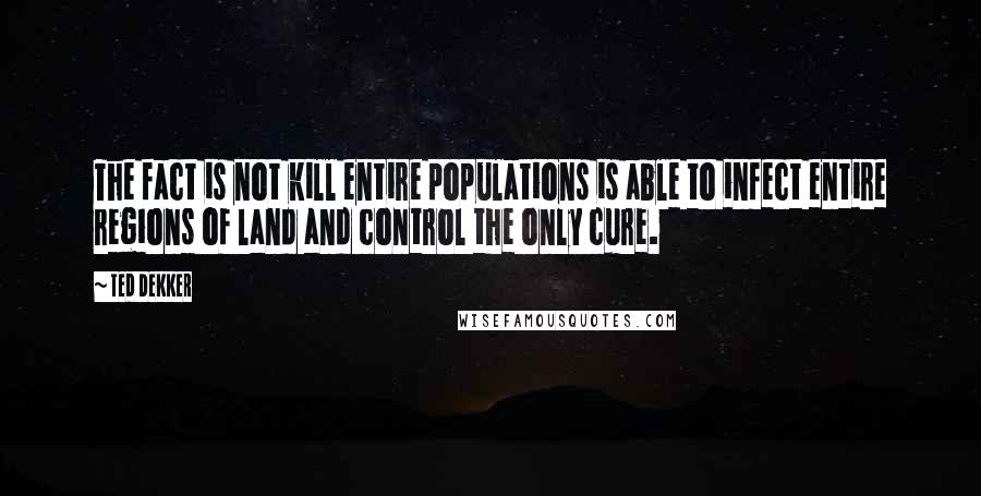 Ted Dekker Quotes: The fact is not kill entire populations is able to infect entire regions of land and control the only cure.